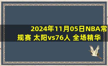 2024年11月05日NBA常规赛 太阳vs76人 全场精华回放